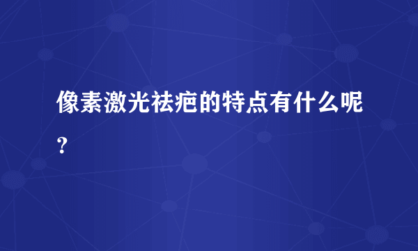 像素激光祛疤的特点有什么呢？