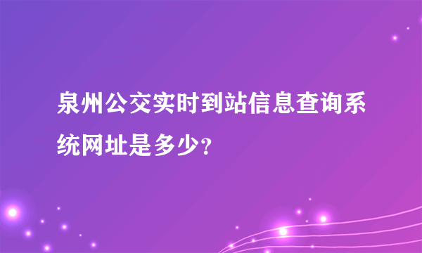 泉州公交实时到站信息查询系统网址是多少？