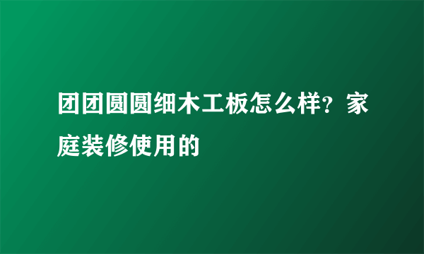 团团圆圆细木工板怎么样？家庭装修使用的