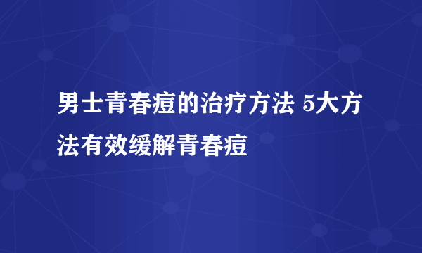 男士青春痘的治疗方法 5大方法有效缓解青春痘