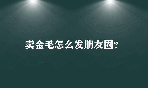 卖金毛怎么发朋友圈？