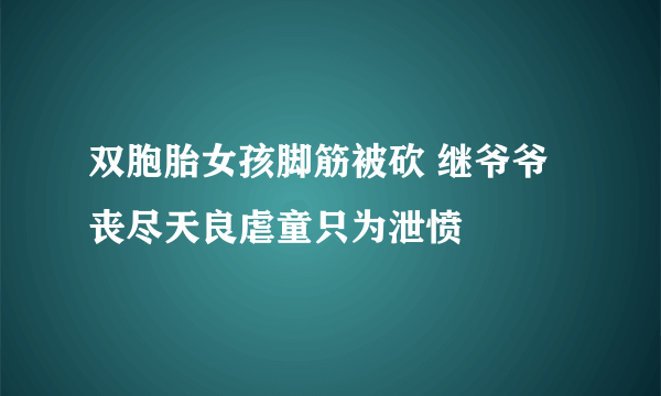 双胞胎女孩脚筋被砍 继爷爷丧尽天良虐童只为泄愤