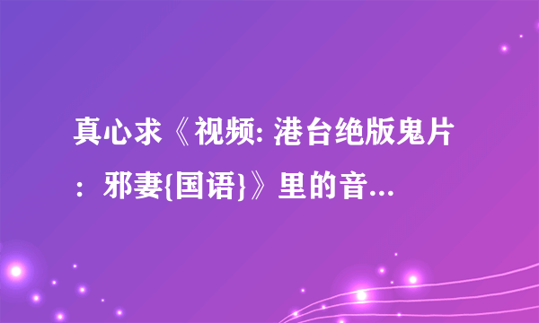 真心求《视频: 港台绝版鬼片：邪妻{国语}》里的音乐啊~~