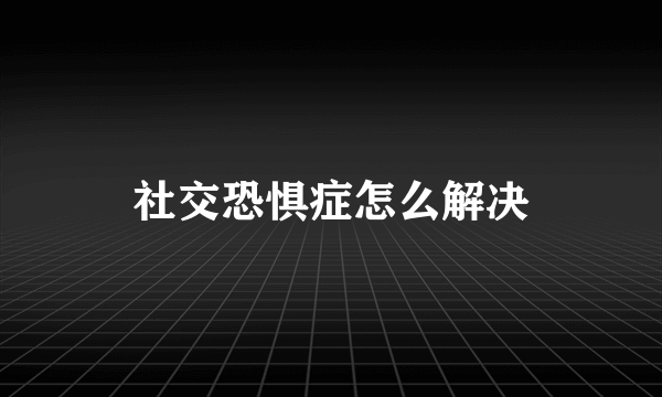 社交恐惧症怎么解决