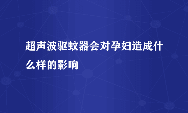 超声波驱蚊器会对孕妇造成什么样的影响