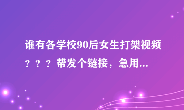 谁有各学校90后女生打架视频？？？帮发个链接，急用~~~~~~~