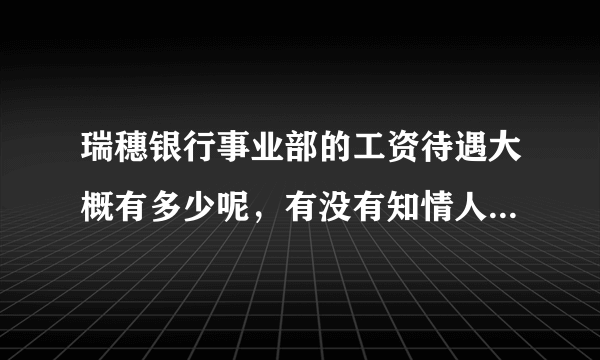 瑞穗银行事业部的工资待遇大概有多少呢，有没有知情人，告知一下。急急急啊？