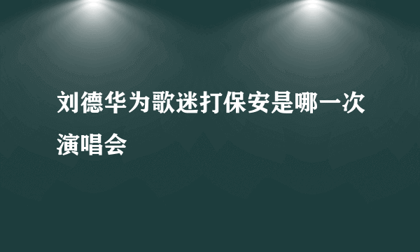 刘德华为歌迷打保安是哪一次演唱会