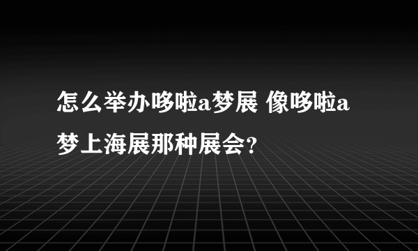 怎么举办哆啦a梦展 像哆啦a梦上海展那种展会？