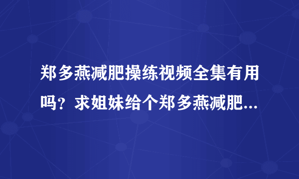 郑多燕减肥操练视频全集有用吗？求姐妹给个郑多燕减肥操练视频全集谢谢？