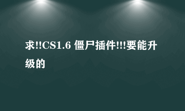 求!!CS1.6 僵尸插件!!!要能升级的