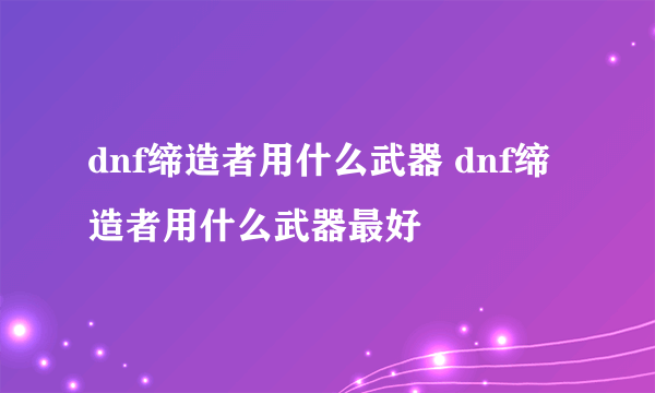 dnf缔造者用什么武器 dnf缔造者用什么武器最好