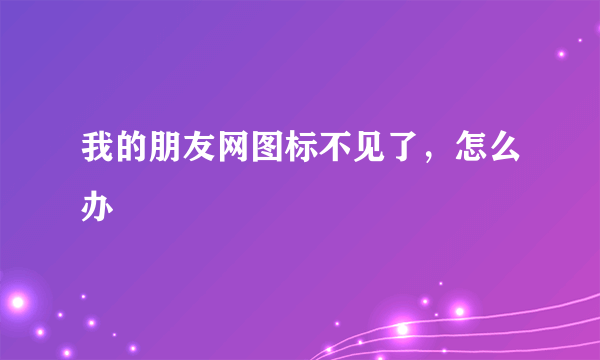 我的朋友网图标不见了，怎么办