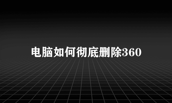 电脑如何彻底删除360