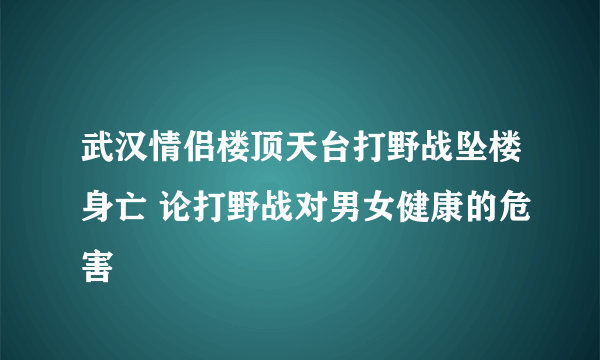 武汉情侣楼顶天台打野战坠楼身亡 论打野战对男女健康的危害