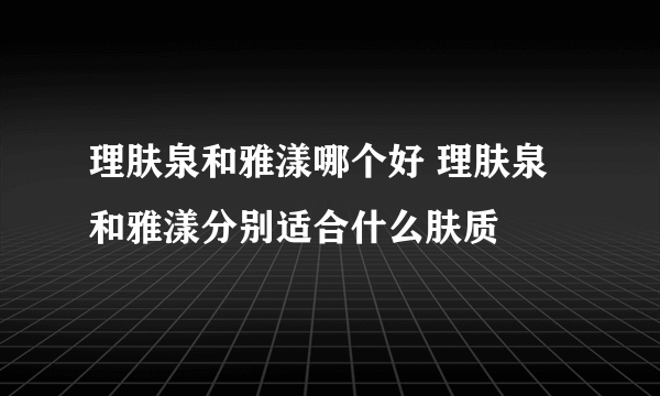 理肤泉和雅漾哪个好 理肤泉和雅漾分别适合什么肤质