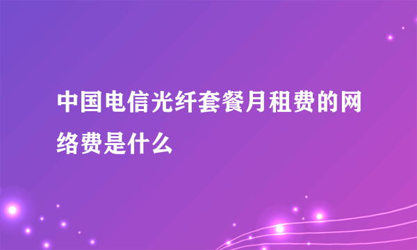 中国电信光纤套餐月租费的网络费是什么