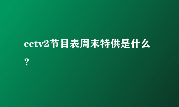 cctv2节目表周末特供是什么？