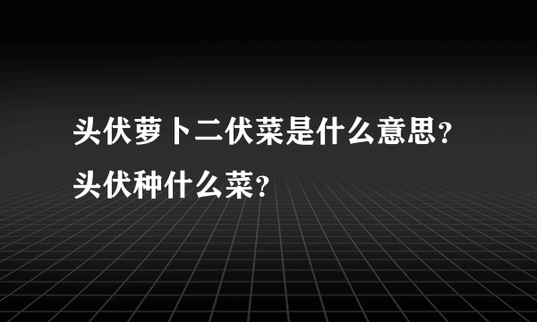 头伏萝卜二伏菜是什么意思？头伏种什么菜？