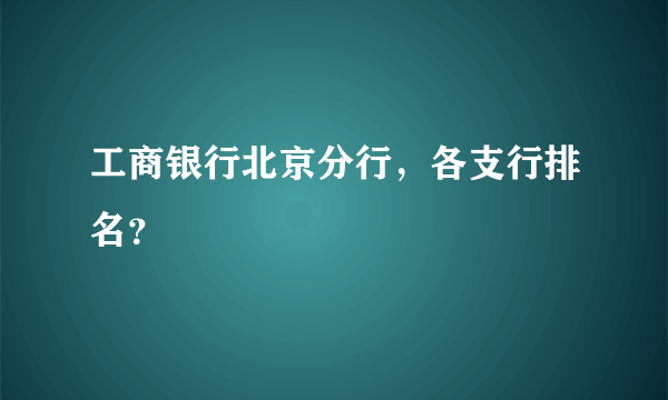 工商银行北京分行，各支行排名？