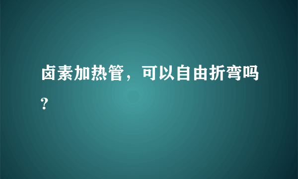 卤素加热管，可以自由折弯吗？