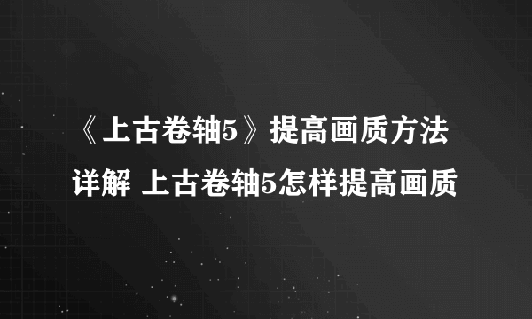 《上古卷轴5》提高画质方法详解 上古卷轴5怎样提高画质