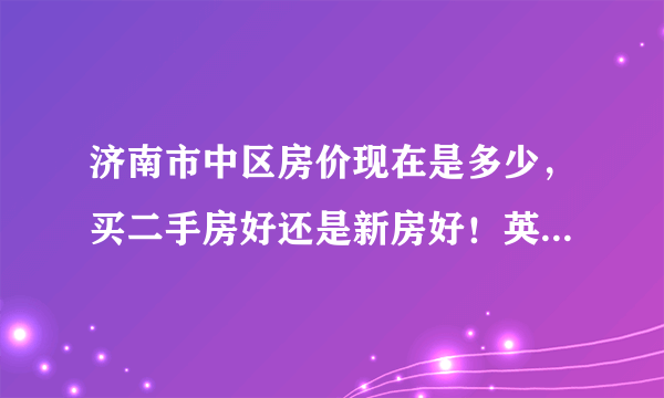 济南市中区房价现在是多少，买二手房好还是新房好！英雄山路和玉函路附近有那些好的房源？