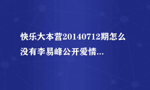 快乐大本营20140712期怎么没有李易峰公开爱情那一段呢?