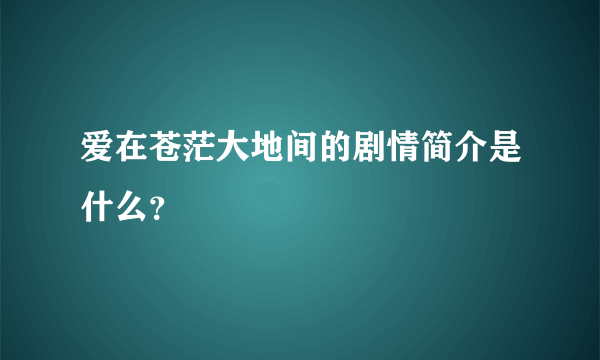 爱在苍茫大地间的剧情简介是什么？