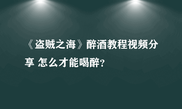 《盗贼之海》醉酒教程视频分享 怎么才能喝醉？