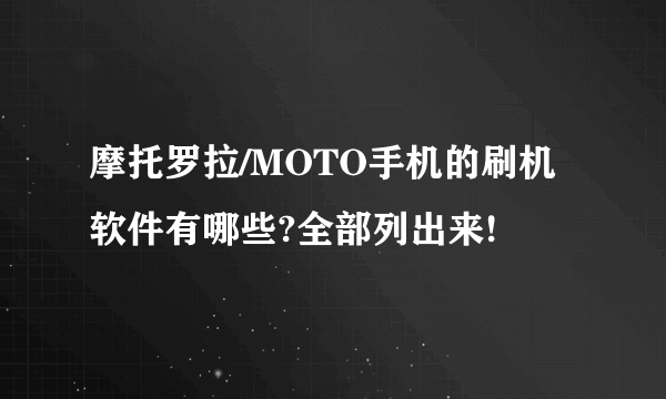 摩托罗拉/MOTO手机的刷机软件有哪些?全部列出来!