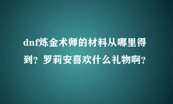 dnf炼金术师的材料从哪里得到？罗莉安喜欢什么礼物啊？