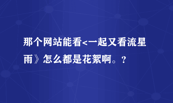 那个网站能看<一起又看流星雨》怎么都是花絮啊。？