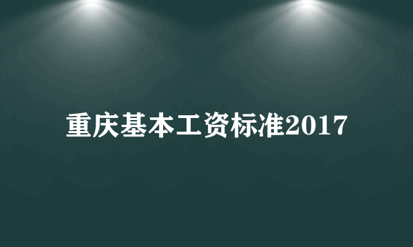 重庆基本工资标准2017