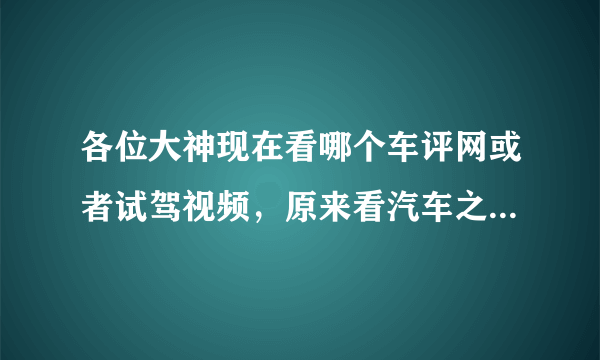 各位大神现在看哪个车评网或者试驾视频，原来看汽车之家，现在感觉汽车之家越来越不真实了。