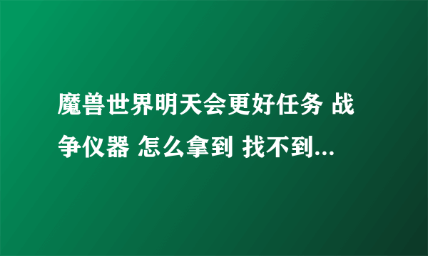 魔兽世界明天会更好任务 战争仪器 怎么拿到 找不到路 上了 狂风峭壁后怎么走