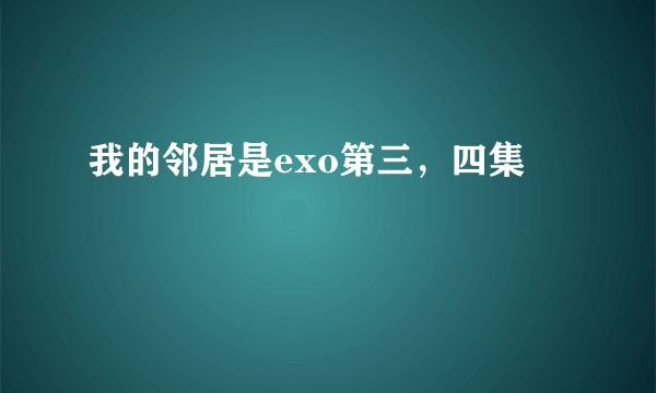 我的邻居是exo第三，四集