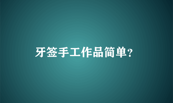 牙签手工作品简单？