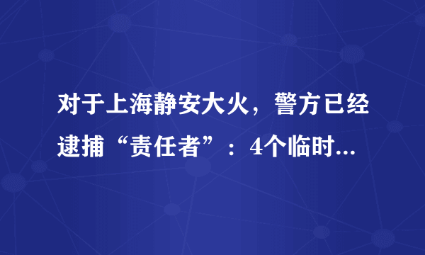 对于上海静安大火，警方已经逮捕“责任者”：4个临时电焊工。为何不去追究以泡沫板做保温材料房产商，不去