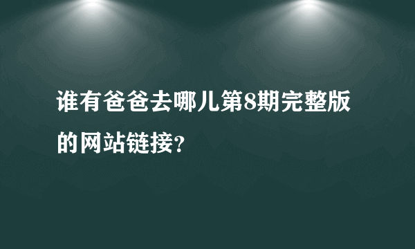 谁有爸爸去哪儿第8期完整版的网站链接？