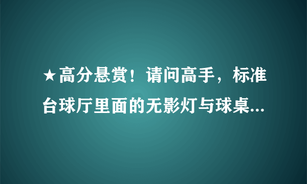 ★高分悬赏！请问高手，标准台球厅里面的无影灯与球桌之间的高度距离是多少啊？