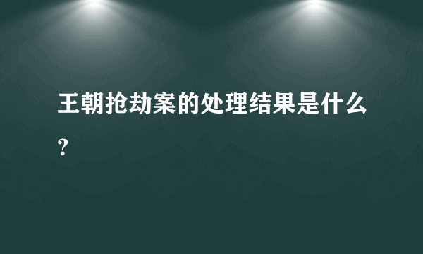 王朝抢劫案的处理结果是什么？