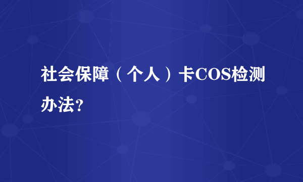 社会保障（个人）卡COS检测办法？