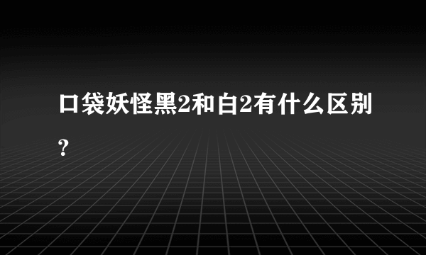 口袋妖怪黑2和白2有什么区别？