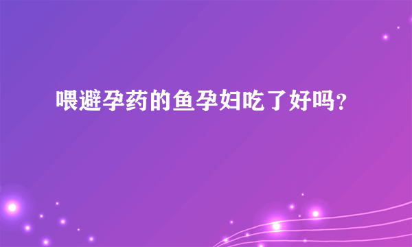 喂避孕药的鱼孕妇吃了好吗？