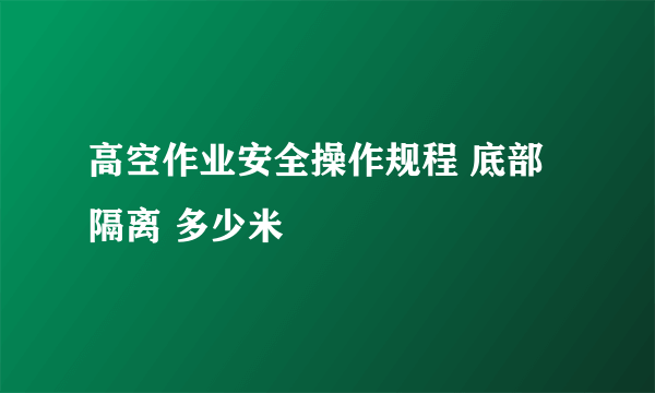 高空作业安全操作规程 底部隔离 多少米