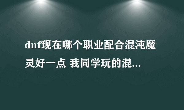 dnf现在哪个职业配合混沌魔灵好一点 我同学玩的混沌魔灵？