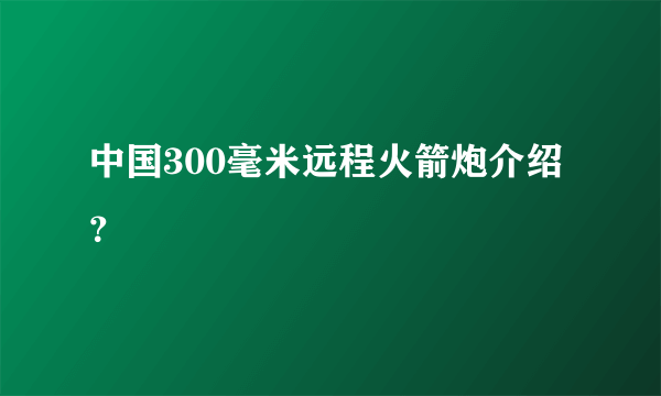 中国300毫米远程火箭炮介绍？