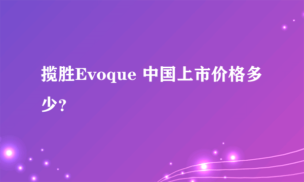 揽胜Evoque 中国上市价格多少？