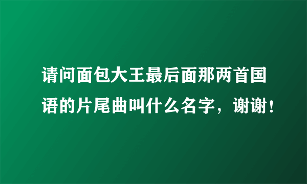 请问面包大王最后面那两首国语的片尾曲叫什么名字，谢谢！